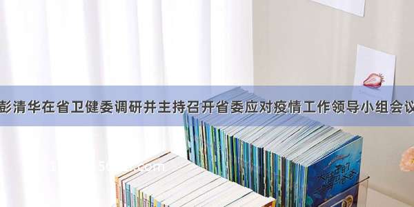 彭清华在省卫健委调研并主持召开省委应对疫情工作领导小组会议