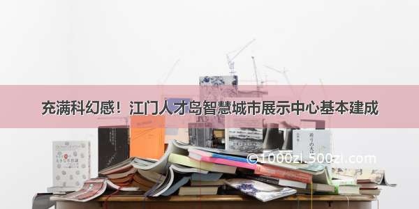 充满科幻感！江门人才岛智慧城市展示中心基本建成