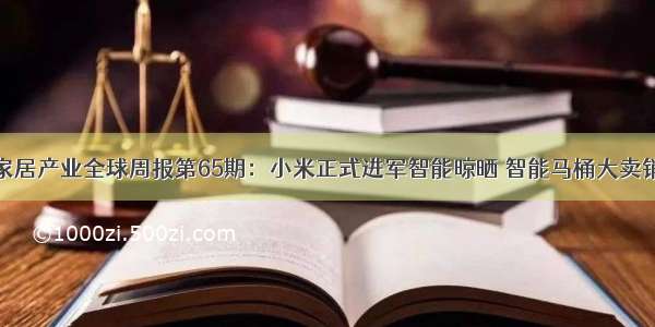 前瞻智能家居产业全球周报第65期：小米正式进军智能晾晒 智能马桶大卖销量翻一番