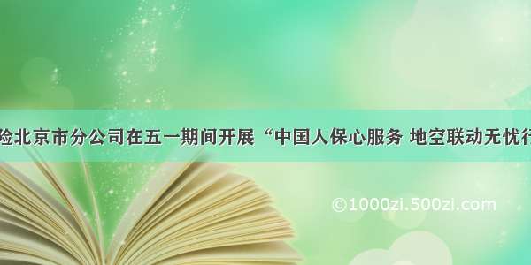 人保财险北京市分公司在五一期间开展“中国人保心服务 地空联动无忧行”活动