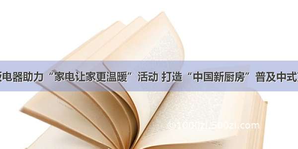 老板电器助力“家电让家更温暖”活动 打造“中国新厨房”普及中式烹饪