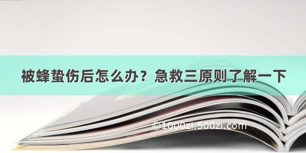 被蜂蛰伤后怎么办？急救三原则了解一下