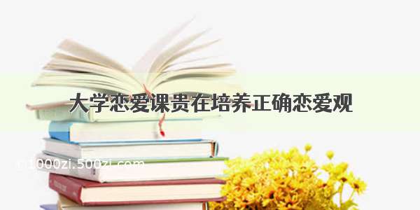 大学恋爱课贵在培养正确恋爱观