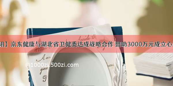 【亿欧快讯】京东健康与湖北省卫健委达成战略合作 赞助3000万元成立心理公益基金