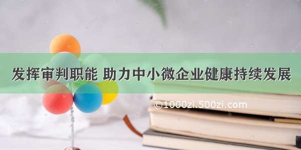 发挥审判职能 助力中小微企业健康持续发展