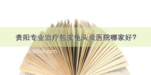 贵阳专业治疗包皮龟头炎医院哪家好？