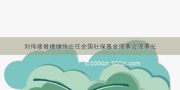 刘伟接替楼继伟出任全国社保基金理事会理事长