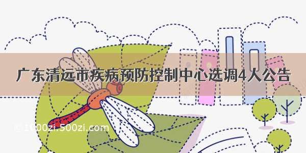 广东清远市疾病预防控制中心选调4人公告