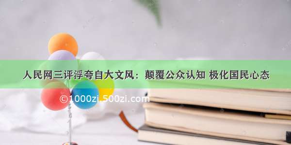 人民网三评浮夸自大文风：颠覆公众认知 极化国民心态