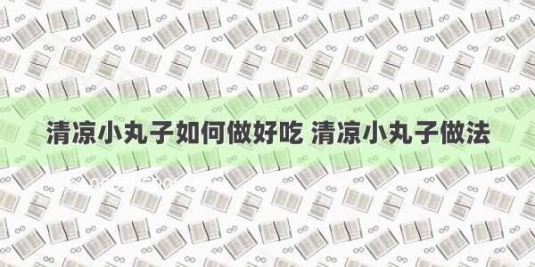 清凉小丸子如何做好吃 清凉小丸子做法