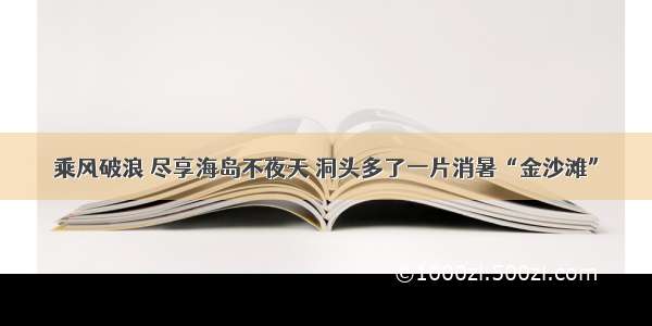 乘风破浪 尽享海岛不夜天 洞头多了一片消暑“金沙滩”