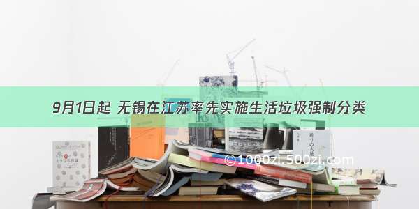 9月1日起 无锡在江苏率先实施生活垃圾强制分类