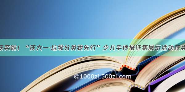 @同学 你获奖啦！“庆六一·垃圾分类我先行”少儿手抄报征集展示活动获奖名单出炉！