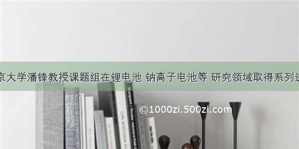 北京大学潘锋教授课题组在锂电池 钠离子电池等 研究领域取得系列进展