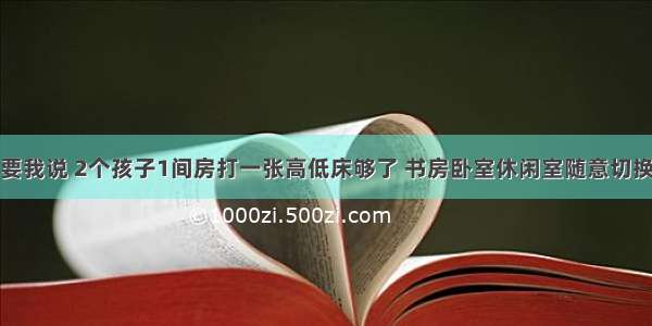 要我说 2个孩子1间房打一张高低床够了 书房卧室休闲室随意切换