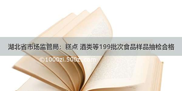 湖北省市场监管局：糕点 酒类等199批次食品样品抽检合格