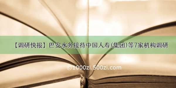 【调研快报】巴安水务接待中国人寿(集团)等7家机构调研