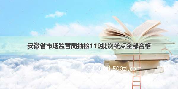 安徽省市场监管局抽检119批次糕点全部合格