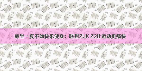 瘫坐一夏不如快乐健身：联想ZUK Z2让运动更痛快