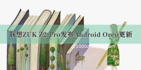 联想ZUK Z2 Pro发布Android Oreo更新