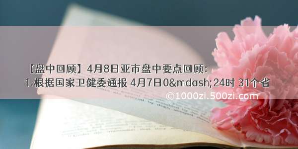 【盘中回顾】4月8日亚市盘中要点回顾：
1.根据国家卫健委通报 4月7日0—24时 31个省