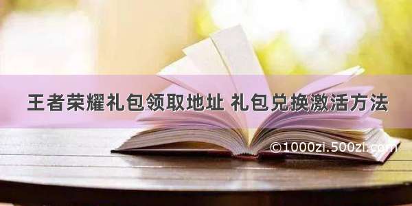 王者荣耀礼包领取地址 礼包兑换激活方法