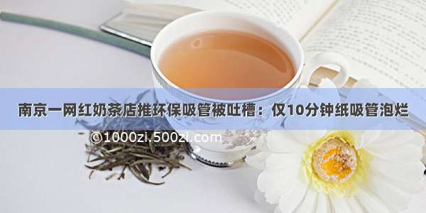 南京一网红奶茶店推环保吸管被吐槽：仅10分钟纸吸管泡烂