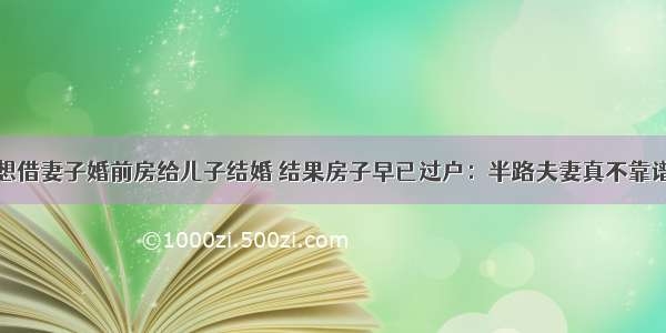 想借妻子婚前房给儿子结婚 结果房子早已过户：半路夫妻真不靠谱