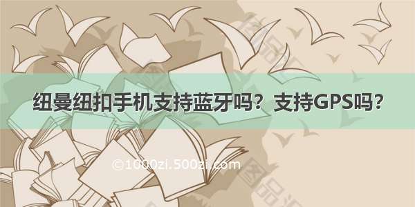 纽曼纽扣手机支持蓝牙吗？支持GPS吗？