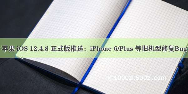 苹果 iOS 12.4.8 正式版推送：iPhone 6/Plus 等旧机型修复Bug