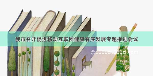 我市召开促进移动互联网健康有序发展专题推进会议