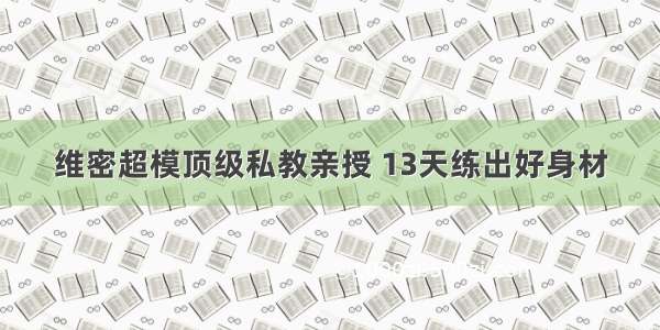 维密超模顶级私教亲授 13天练出好身材