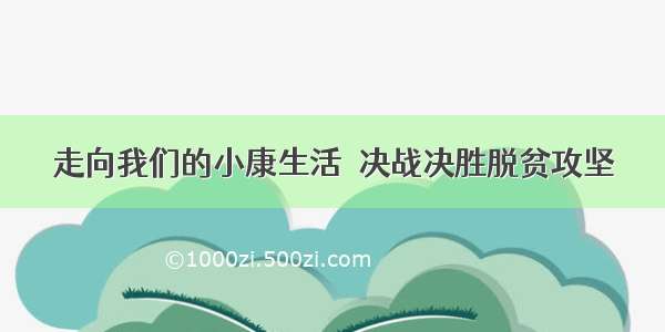 走向我们的小康生活•决战决胜脱贫攻坚