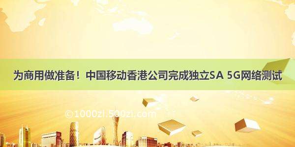 为商用做准备！中国移动香港公司完成独立SA 5G网络测试