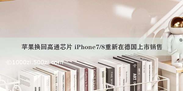 苹果换回高通芯片 iPhone7/8重新在德国上市销售
