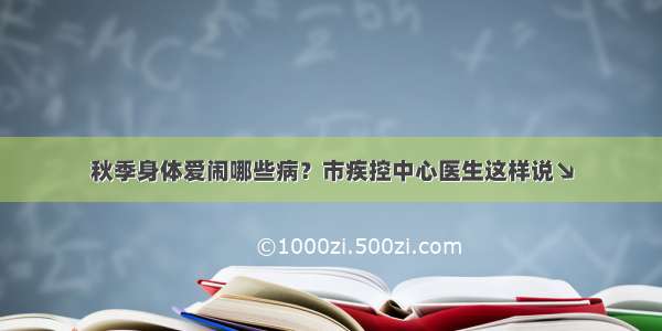 秋季身体爱闹哪些病？市疾控中心医生这样说↘