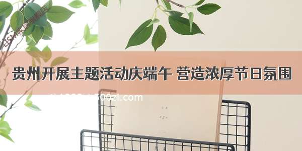 贵州开展主题活动庆端午 营造浓厚节日氛围