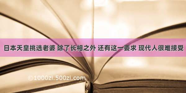 日本天皇挑选老婆 除了长相之外 还有这一要求 现代人很难接受