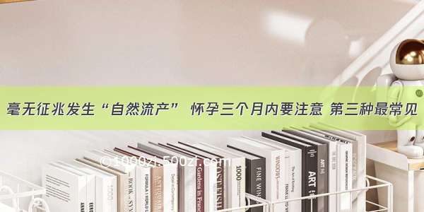 毫无征兆发生“自然流产” 怀孕三个月内要注意 第三种最常见