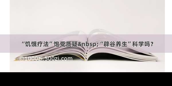 “饥饿疗法”饱受质疑 “辟谷养生”科学吗？