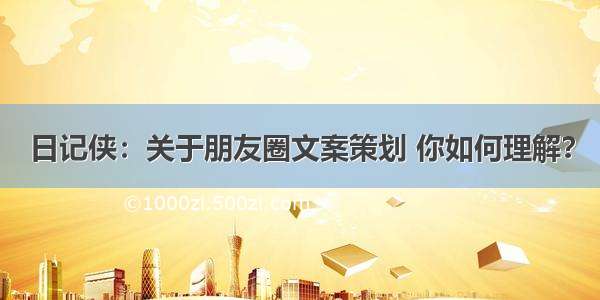 日记侠：关于朋友圈文案策划 你如何理解？