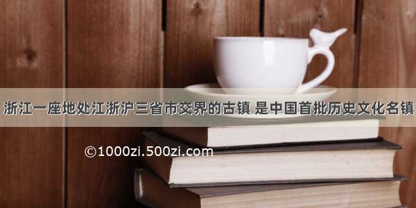 浙江一座地处江浙沪三省市交界的古镇 是中国首批历史文化名镇