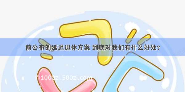 前公布的延迟退休方案 到底对我们有什么好处？