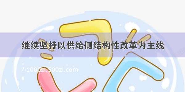 继续坚持以供给侧结构性改革为主线