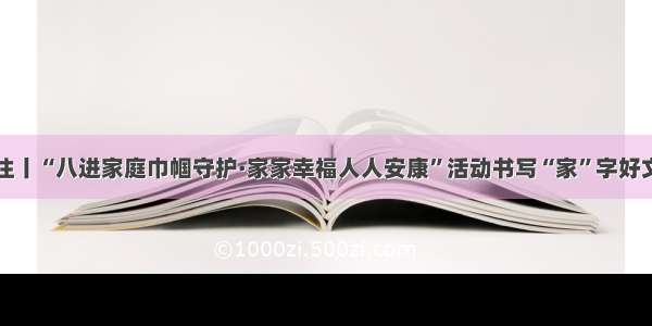 关注丨“八进家庭巾帼守护·家家幸福人人安康”活动书写“家”字好文章