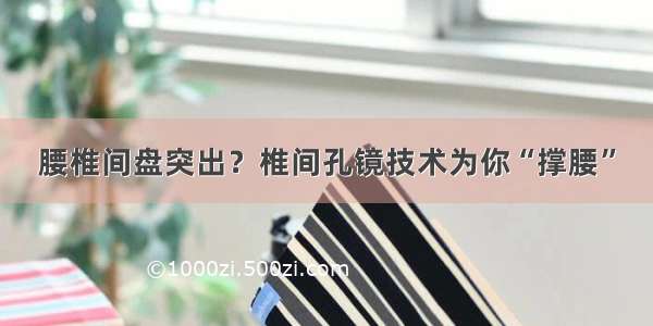 腰椎间盘突出？椎间孔镜技术为你“撑腰”