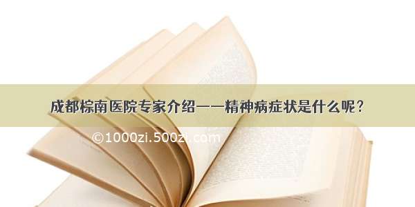 成都棕南医院专家介绍——精神病症状是什么呢？