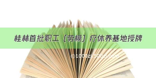 桂林首批职工（劳模）疗休养基地授牌