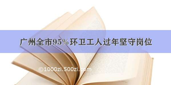 广州全市95%环卫工人过年坚守岗位