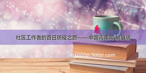 社区工作者的百日防疫之路——中国青年网 触屏版